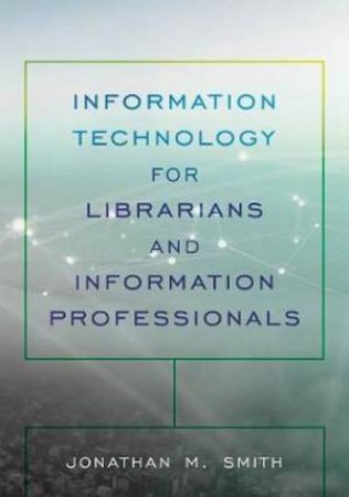 Information Technology For Librarians And Information Professionals by Jonathan M. Smith