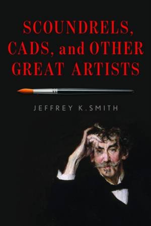 Scoundrels, Cads, And Other Great Artists by Jeffrey K. Smith