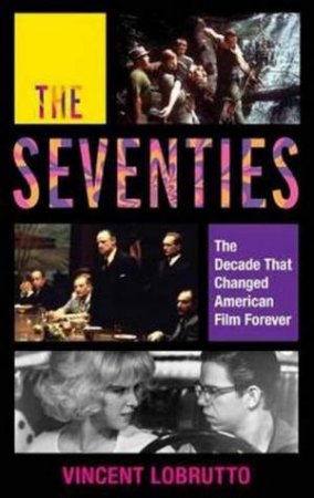 The Seventies: The Decade That Changed American Film Forever by Vincent LoBrutto