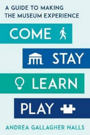 Come, Stay, Learn, Play: A Guide To Making The Museum Experience by Andrea Gallagher Nalls