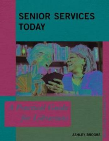 Senior Services Today: A Practical Guide For Librarians by Ashley Brooks