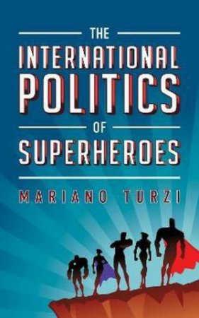 The International Politics Of Superheroes by Mariano Turzi