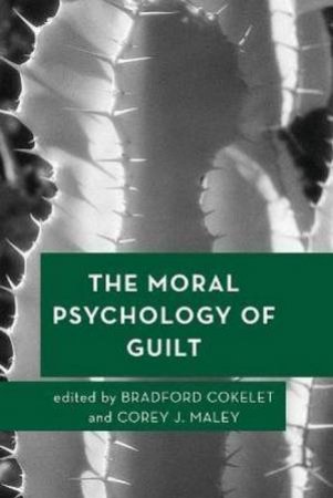 The Moral Psychology Of Guilt by Bradford Cokelet & Corey J. Maley