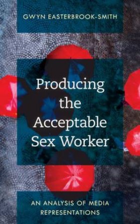 Producing the Acceptable Sex Worker by Gwyn Easterbrook-Smith