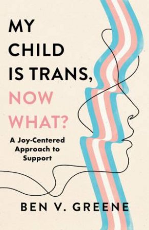 My Child Is Trans, Now What? by Benjamin Greene