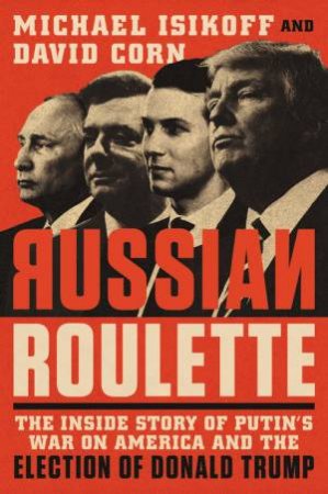 Russian Roulette: The Inside Story Of Putin's War On America And The Election Of Donald Trump by Michael Isikoff & David Corn