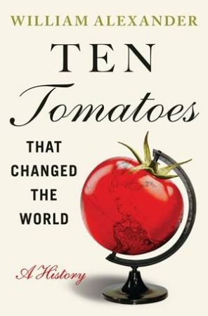 Ten Tomatoes that Changed the World by William Alexander