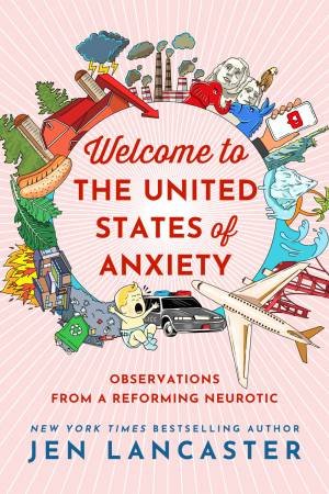 Welcome To The United States Of Anxiety by Jen Lancaster