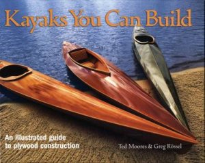 Kayaks You Can Build: An Illustrated Guide to Plywood Construction by MOORES TED & ROSSEL GREG