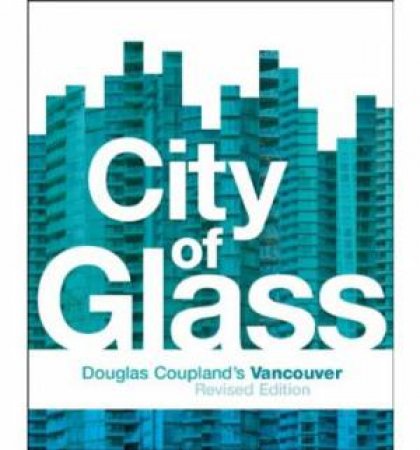 City of Glass: Douglas Coupland's Vancouver by COUPLAND DOUGLAS