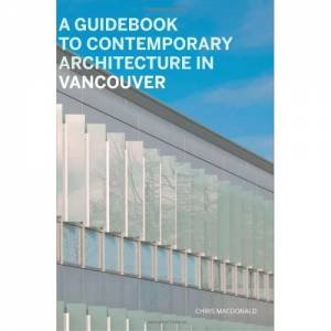 Guidebook to Contemporary Architecture in Vancouver by MACDONALD CHRIS