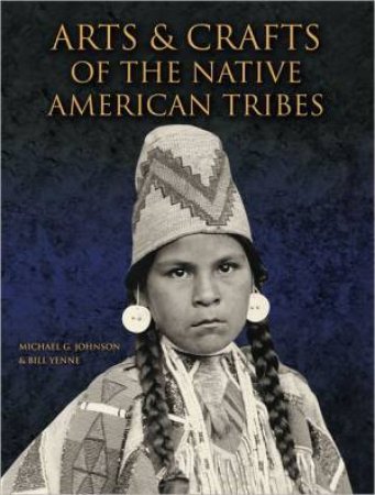 Arts And Crafts Of The Native American Tribes by Michael G. Johnson & Bill Yenne