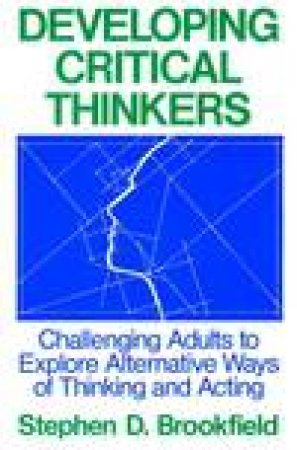 Developing Critical Thinkers: Challenging Adults to Explore Alternative Ways of Thinking and Acting by Stephen D Brookfield