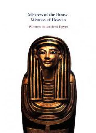 Mistress of the House, Mistress of Heaven: Women in Ancient Egypt by BRYAN BETSY