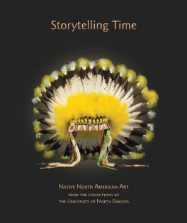 Storytelling Time: Native North American Art from the Collections at the University of North Dakota by GANJE & SCHRUPP JONES