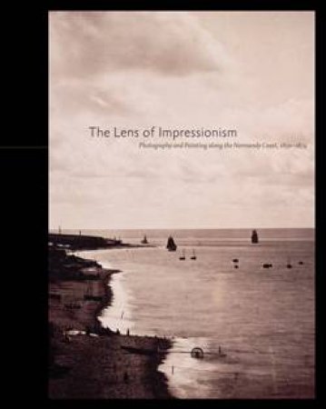 Lens of Impressionism: Photography and Painting Along the Normandy Coast, 1850-1874 by VARIOUS