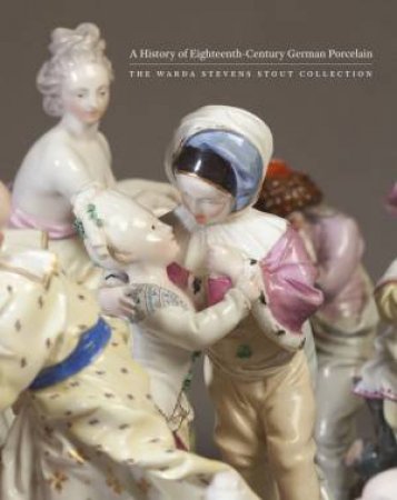 History of Eighteenth-Century German Porcelain: The Warda Stevens Stout Collection by NELSON CHRISTINA & ROBERTS LETITIA