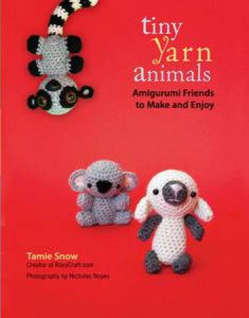 Tiny Yarn Animals: Amigurumi Friends to Make and Enjoy by Tamie Snow