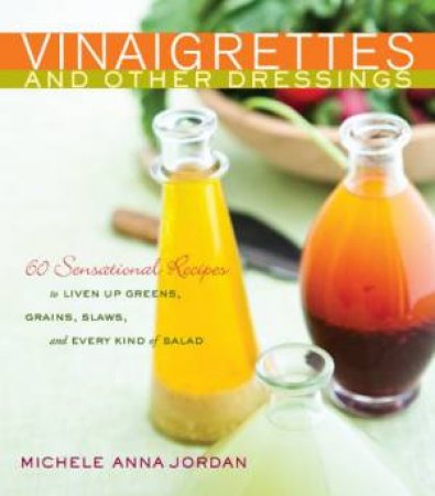 Vinaigrettes And Other Dressings: 60 Sensational Recipes by Michele Jordan