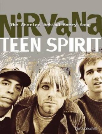 The Stories Behind Every Song: Nirvana: Teen Spirit by Chuck Crisafulli