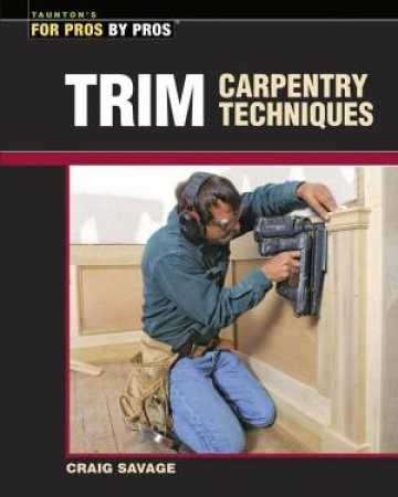 Trim Carpentry Techniques: Installing Doors, Windows, Base and Crown by CRAIG SAVAGE