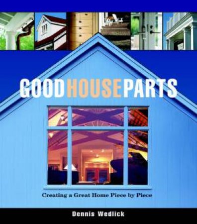 Good House Parts: Creating A Great Home Piece By Piece by Dennis Wedlick