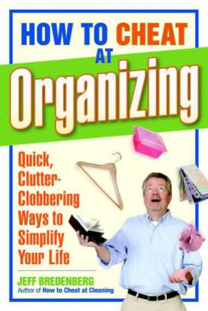 How to Cheat at Organizing: Quick, Clutter-Clobbering Ways to Simplify Your Life by JEFF BREDENBERG