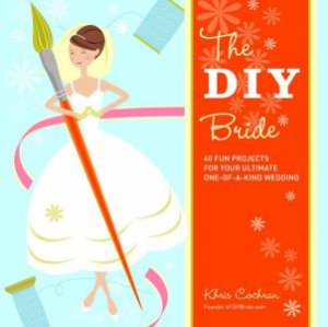 DIY Bride: 40 Fun Projects for Your Ultimate One-of-a-Kind Wedding by KHRIS COCHRAN