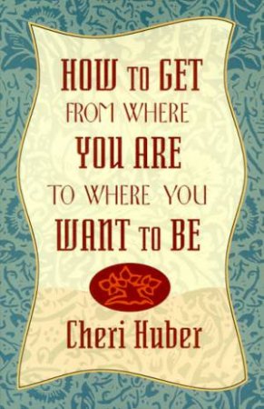 How To Get From Where You Are To Where You Want To Be by Cheri Huber