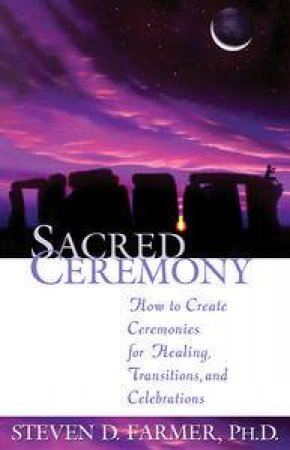 Sacred Ceremony: How to Create Ceremonies for Healing, Transitions and Celebrations by Steve D Farmer