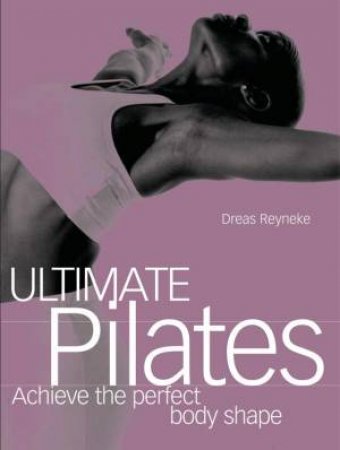 Ultimate Pilates: Achieving The Perfect Body Shape by Dreas Reyneke