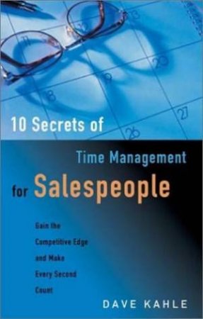 10 Secrets Of Time Management For Salespeople: Gain The Competitive Edge And Make Every Second Count by Dave Kahle