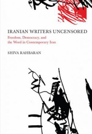 Iranian Writers Uncensored: Freedom, Democracy and the World in Contemporary Iran by Shiva Rahbaran