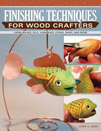 Finishing Techniques For Wood Crafters by Lora S Irish