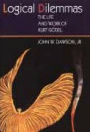 Logical Dilemmas: The Life And Work Of Kurt Godel by John W Dawson