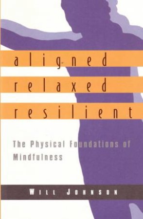 Aligned, Relaxed, Resilient: The Physical Foundations Of Mindfulness by Will Johnson