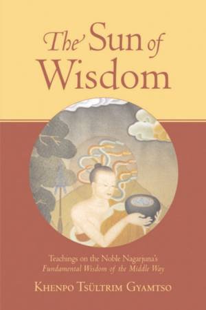 The Sun Of Wisdom: Teachings On The Noble Nagarjuna's Fundamental Wisdom Of The Middle Way by Khenpo Tsultrim Gyamtso