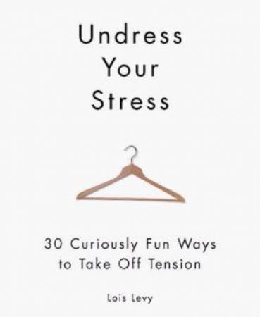 Undress Your Stress: 30 Curiously Fun ways To Take Off Tension by Lois Levy