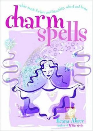 Charm Spells: White Magic For Love And Friendship, School And Home by Ileana Abrev