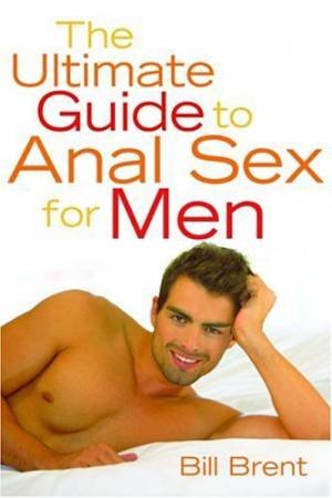 The Ultimate Guide to Anal Sex for Men by Bill Brent