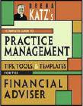 Deena Katz's Complete Guide to Practice Management: Tips, Tools and Templates for the Financial Adviser by Deena B Katz