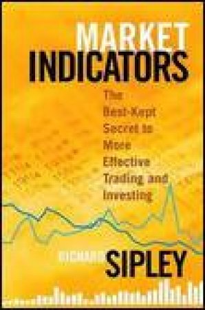 Market Indicators: The Best-Kept Secret To More Effective Trading And Investing by Richard Sipley