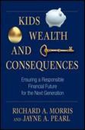 Kids, Wealth, and Consequences: Ensuring a Responsible Financial Future for the Next Generation by Richard A Morris & Jayne A Pearl