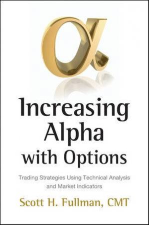 Increasing Alpha with Options: Trading Strategies Using Technical Analysis and Market Indicators by Scott H Fullman