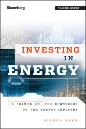 Investing in Energy: A Primer on the Economics of the Energy Industry by Gianna Bern