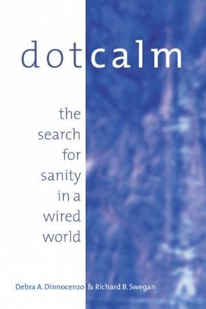 Dot Calm: The Search For Sanity In A Wired World by Debra Dinnocenzo & Richard B Swegan