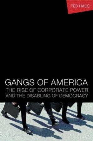 Gangs Of America: The Rise Of Corporate Power And The Disabling Of Democracy by Ted Nace