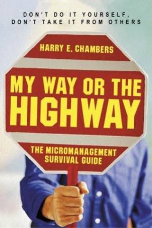 My Way Or The Highway: The Micro-Management Survival Guide by Harry Chambers