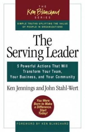 Serving Leader: 5 Powerful Actions To Transform Your Team, Your Business & Your Community by Ken Jennings