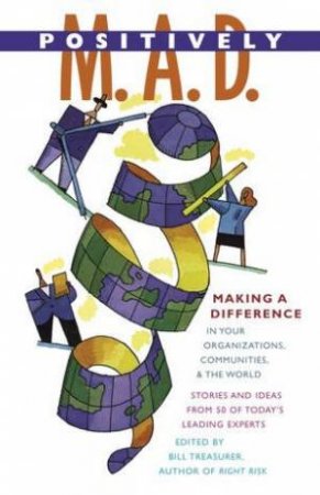 Positively M.A.D.: Making A Difference In Your Organizations, Communities And The World by Bill Treasurer